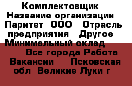 Комплектовщик › Название организации ­ Паритет, ООО › Отрасль предприятия ­ Другое › Минимальный оклад ­ 22 000 - Все города Работа » Вакансии   . Псковская обл.,Великие Луки г.